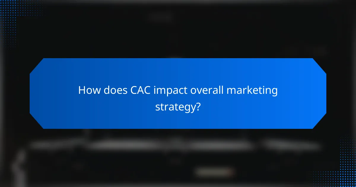 How does CAC impact overall marketing strategy?