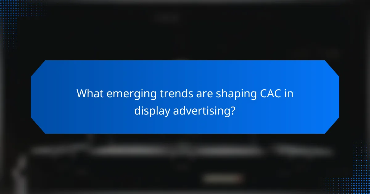 What emerging trends are shaping CAC in display advertising?